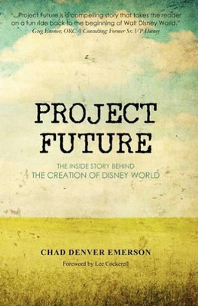 Project Future: The Inside Story Behind the Creation of Disney World by Chad Denver Emerson 9780615347776