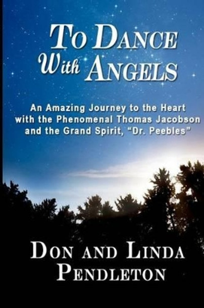 To Dance With Angels: An Amazing Journey to the Heart with the Phenomenal Thomas Jacobson and the Grand Spirit, 'Dr. Peebles' by Don Pendleton 9780615520285