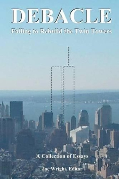 Debacle: Failing to Rebuild the Twin Towers: A Collection of Essays by Joe Wright 9780615543444