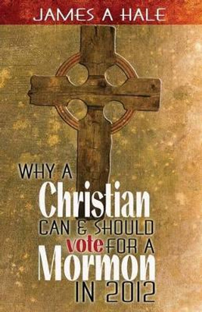 Why a Christian can and should vote for a Mormon in 2012: A Biblical Mandate for a godly society by James A Hale 9780615668451