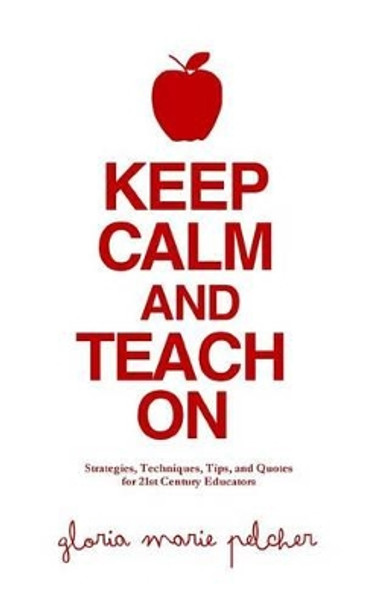 Keep Calm and Teach On: Strategies, Techniques, Tips, and Quotes for 21st Century Educators by Gloria Marie Pelcher 9780615819297