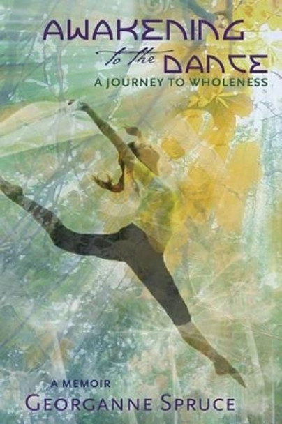 Awakening to the Dance: A Journey to Wholeness by Georganne Spruce 9780615606842