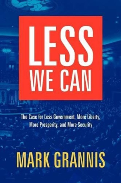 Less We Can: The Case for Less Government, More Liberty, More Prosperity, and More Security by Mark Grannis 9780615623009