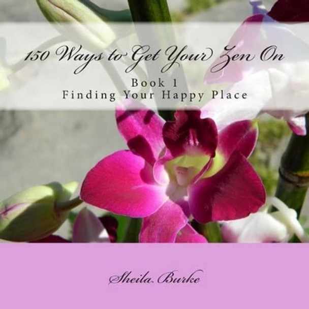 150 Ways to Get Your Zen On: Book 1 - Finding Your Happy Place by Sheila M Burke 9780615794907