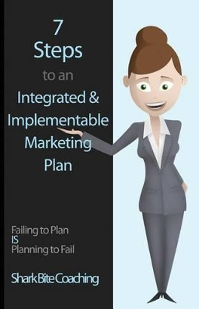 7 Steps to an Integrated & Implementable Marketing Plan by Shark Bite Coaching 9780615848150