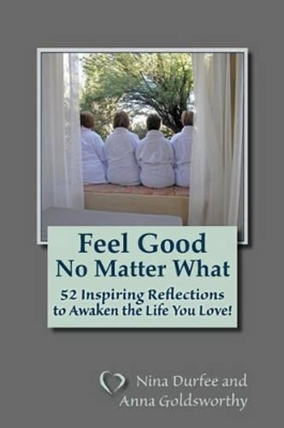 Feel Good No Matter What: 52 Inspiring Reflections to Awaken the Life You Love! by Anna Goldsworthy 9780615899183