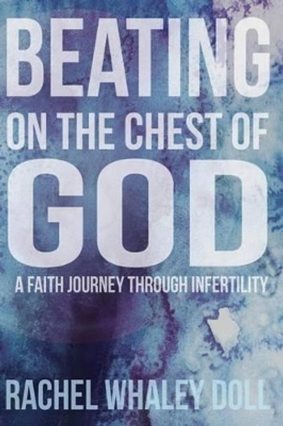 Beating on the Chest of God: A Faith Journey through Infertility by Rachel Whaley Doll 9780615992860