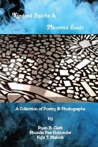 Kindred Spirits & Mirrored Souls: A Collection of Poetry & Photographs in Juxtaposition by Ryan B Clark 9780692161258