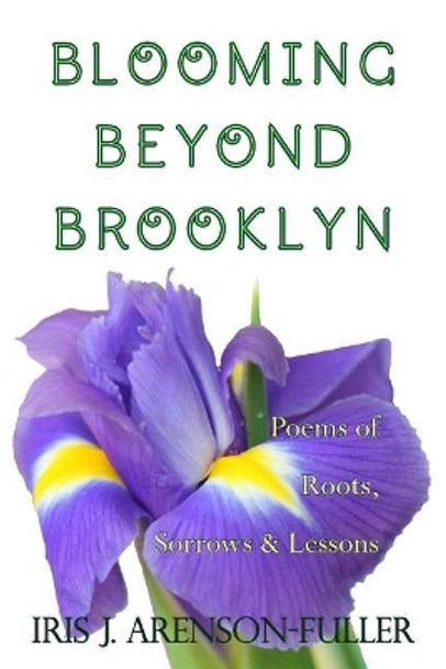 Blooming Beyond Brooklyn: Poems of Roots, Sorrows, & Lessons by Iris J Arenson-Fuller 9780692036143