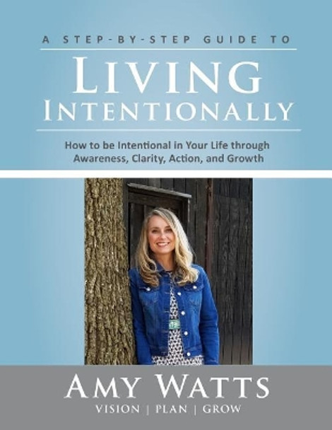 Living Intentionally: A Step-by-Step Guide of How to Be Intentional In Your Life Through Awareness, Clarity, Action and Growth by Amy Watts 9780692124987