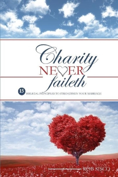 Charity Never Faileth: 15 Biblical Principles To Strengthen Your Marriage by Rob Sisco 9780692175064