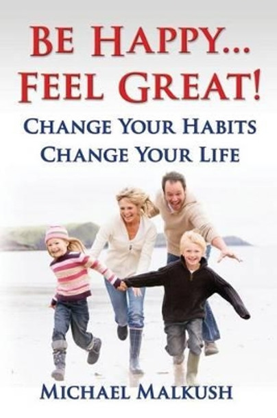 Be Happy...Feel Great: Change Your Habits, Change Your Life by Michael Malkush 9780692216361