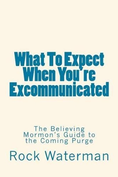 What To Expect When You're Excommunicated: The Believing Mormon's Guide to the Coming Purge by Rock Waterman 9780692256985