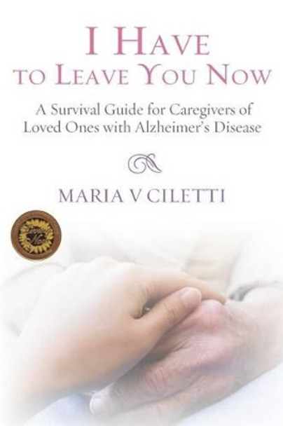 I Have to Leave You Now: A Survival Guide for Caregivers of Loved Ones with Alzheimer's Disease by Maria V Ciletti 9780692258880