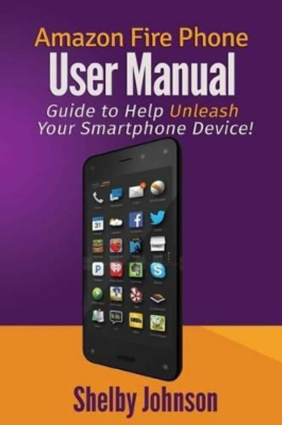 Amazon Fire Phone User Manual: Guide to Help Unleash Your Smartphone Device! by Shelby Johnson 9780692265512