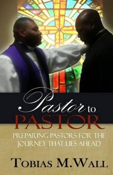 Pastor To Pastor: Preparing Pastors For The Journey That Lies Ahead by Tobias M Wall 9780692356593