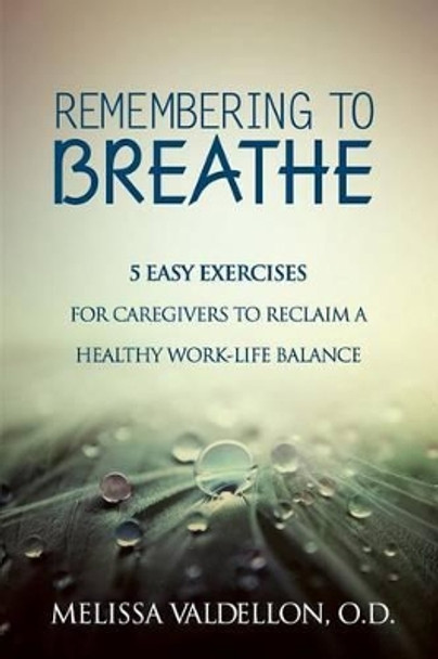 Remembering to Breathe: 5 Easy Exercises for Caregivers to Reclaim a Healthy Work-Life Balance by Melissa Valdellon O D 9780692402924