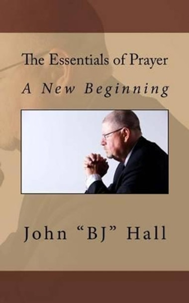 The Essentials of Prayer: A New Beginning by John &quot;bj&quot; Hall 9780692408148