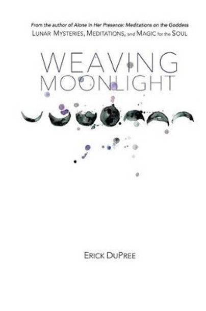 Weaving Moonlight: Lunar Mysteries, Meditations, and Magic for the Soul by Erick Dupree 9780692284506