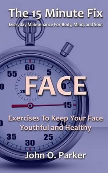 The 15 Minute Fix: FACE: Exercises To Keep Your Face Youthful and Healthy by John O Parker 9780692289273