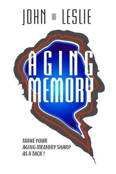 Aging Memory: Make Your Aging Memory Sharp as a Tack! by University Professor Emeritus John Leslie 9780692297247