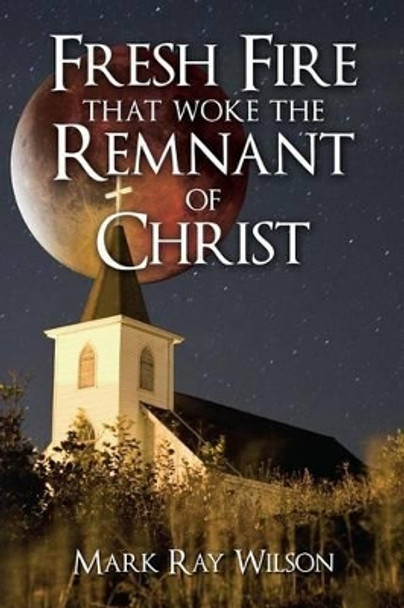 Fresh Fire that woke the Remnant of Christ by Mark Ray Wilson 9780692338322