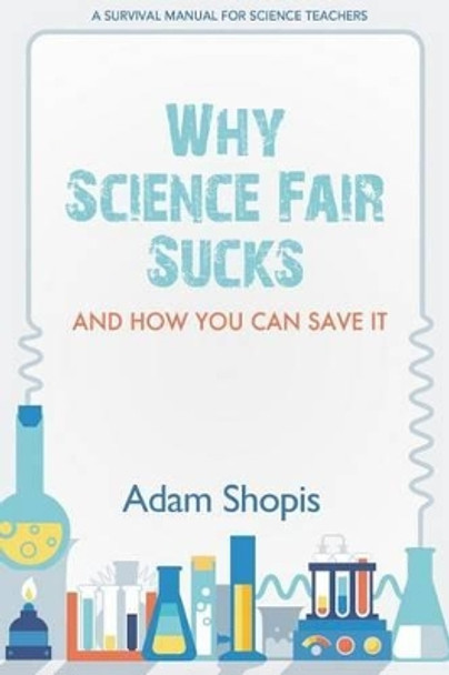 Why Science Fair Sucks and How You Can Save It: A Survival Manual For Science Teachers by Adam Shopis 9780692341193