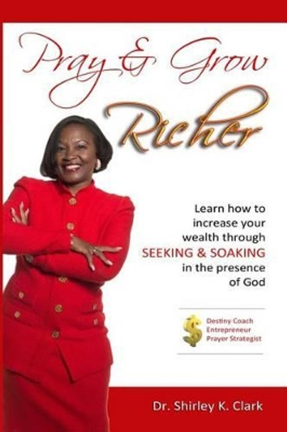 Pray & Grow Richer: Learn how to increase your wealth through seeking & soaking in the presence of God by Shirley K Clark 9780692378465
