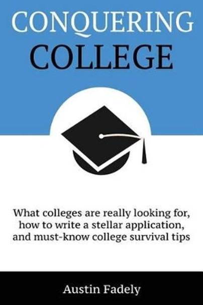 Conquering College: What colleges are really looking for, how to write a stellar application, and must-know college survival tips by Austin Francis Fadely 9780692428849