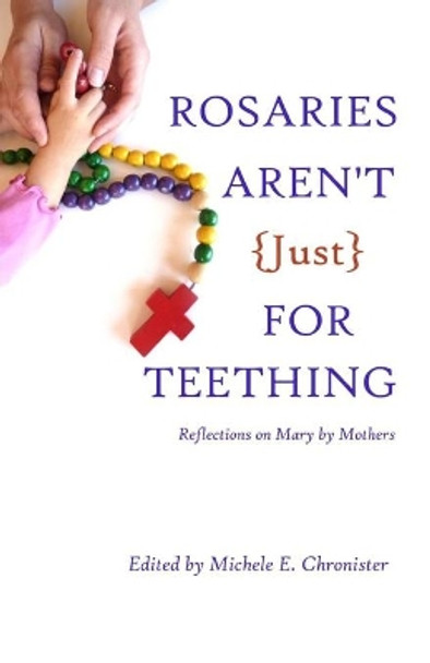 Rosaries Aren't Just For Teething: Reflections on Mary by Mothers by Michele E Chronister 9780692434000