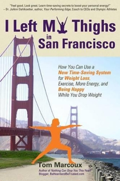 I Left My Thighs in San Francisco: How You Can Use a New Time-Saving System for Weight Loss, Exercise, More Energy, and Being Happy While You Drop Weight by Tom Marcoux 9780692459515