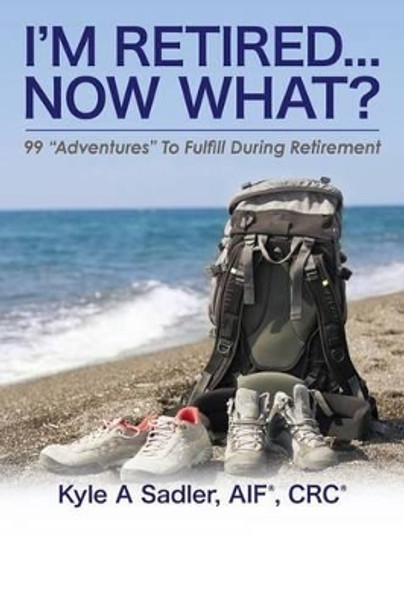 I'm Retired...Now What?: 99 &quot;Adventures&quot; To Fulfill During Retirement by Kyle a Sadler 9780692468180