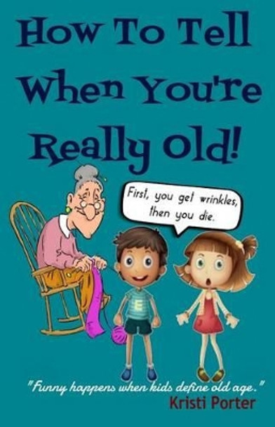 How to Tell When You're Really Old!: Funny Happens When Kids Define Old Age by Kristi Porter 9780692490044