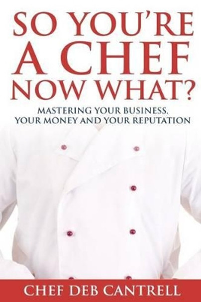 So You're A Chef Now What?: Mastering Your Business, Your Money and Your Reputation by Deb Cantrell 9780692500590