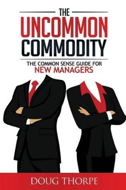 The Uncommon Commodity: The Common Sense Guide for New Managers by Doug Thorpe 9780692596289