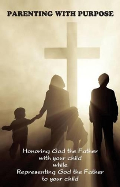 Parenting with Purpose: Honoring God the Father with your child while representing God the Father to your child by Jeremy J Markle 9780692493762