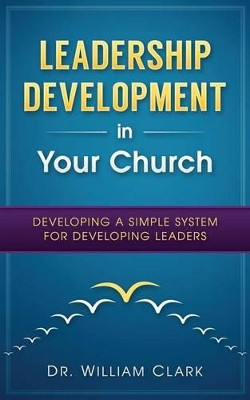 Leadership Development in Your Church: Developing a simple system for developing by William Clark 9780692655672