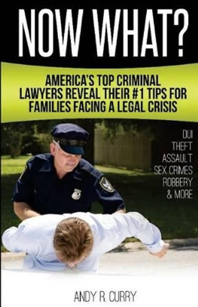 Now What?: America's Top Criminal Lawyers Reveal Their #1 Tips For Families Facing A Legal Crisis by Andy R Curry 9780692681817