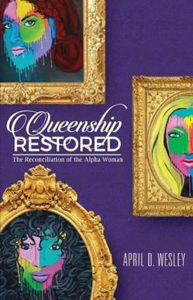 Queenship Restored: The Reconciliation of the Alpha Woman by April D Wesley 9780692750209