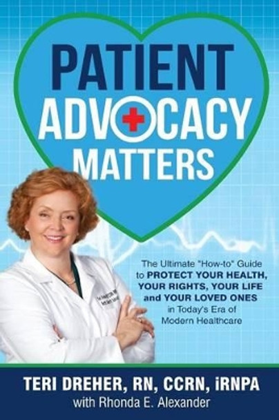 Patient Advocacy Matters: The Ultimate How-To Guide to Protect Your Health, Your Rights, Your Life and Your Loved Ones in Today's Era of Modern Healthcare by Teri Dreher 9780692791776