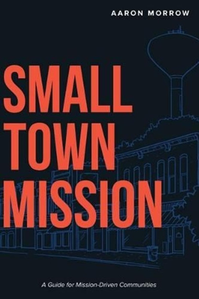 Small Town Mission: A Guide for Mission-Driven Communities by Aaron Morrow 9780692712825