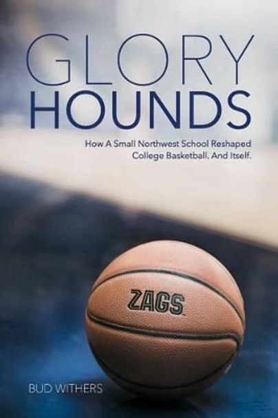 Glory Hounds: How a Small Northwest School Reshaped College Basketball.and Itself. by Bud Withers 9780692776070