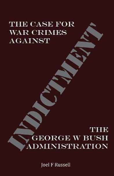 Indictment: The Case for War Crimes Against the George W Bush Administration by Joel F Russell 9780692890233