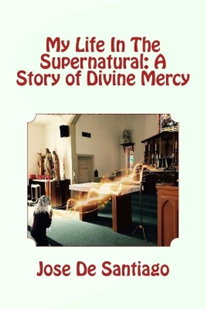 My Life In The Supernatural: A Story of Divine Mercy by Jose de Santiago 9780692891711