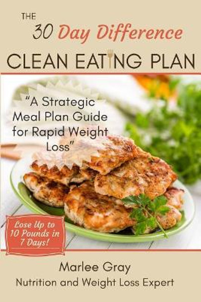 The 30 Day Difference Clean Eating Plan: A Strategic Meal Plan Guide for Rapid Weight Loss by Marlee Gray 9780692944547