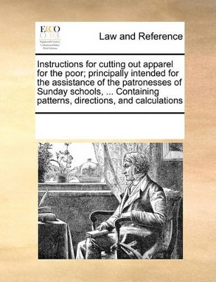 Instructions for Cutting Out Apparel for the Poor; Principally Intended for the Assistance of the Patronesses of Sunday Schools, ... Containing Patterns, Directions, and Calculations by Multiple Contributors 9780699133470