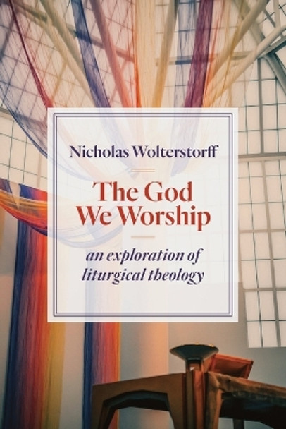 God We Worship: An Exploration of Liturgical Theology by Nicholas Wolterstorff 9780802872494