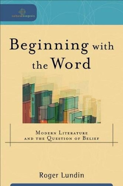 Beginning with the Word: Modern Literature and the Question of Belief by Roger Lundin 9780801027260