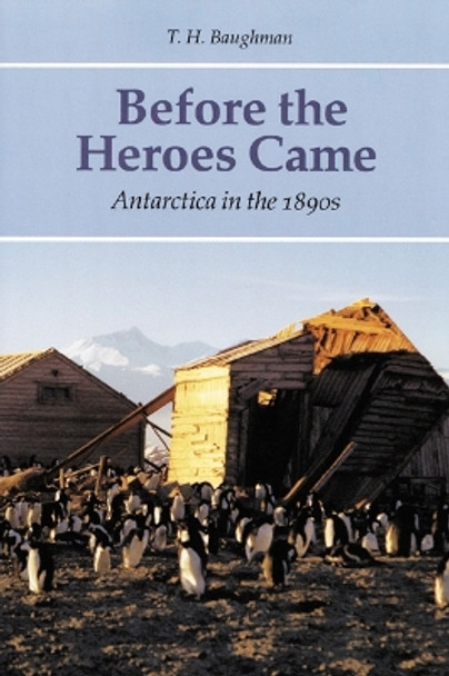 Before the Heroes Came: Antarctica in the 1890s by T. H. Baughman 9780803261631