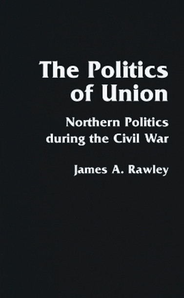 The Politics of Union: Northern Politics during the Civil War by James A. Rawley 9780803289024